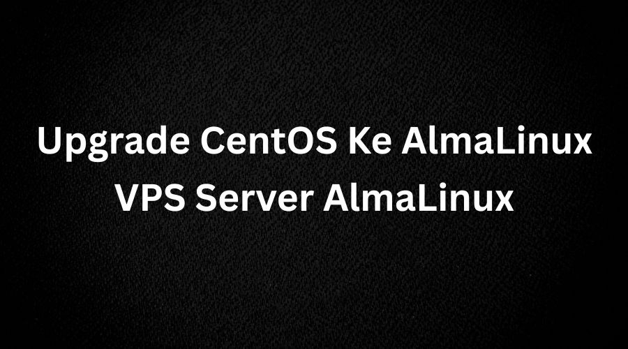Panduan Lengkap Upgrade CentOS 8 Ke AlmaLinux 8 Versi Terbaru